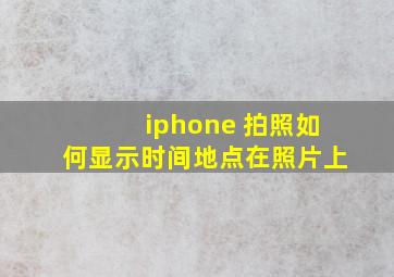 iphone 拍照如何显示时间地点在照片上